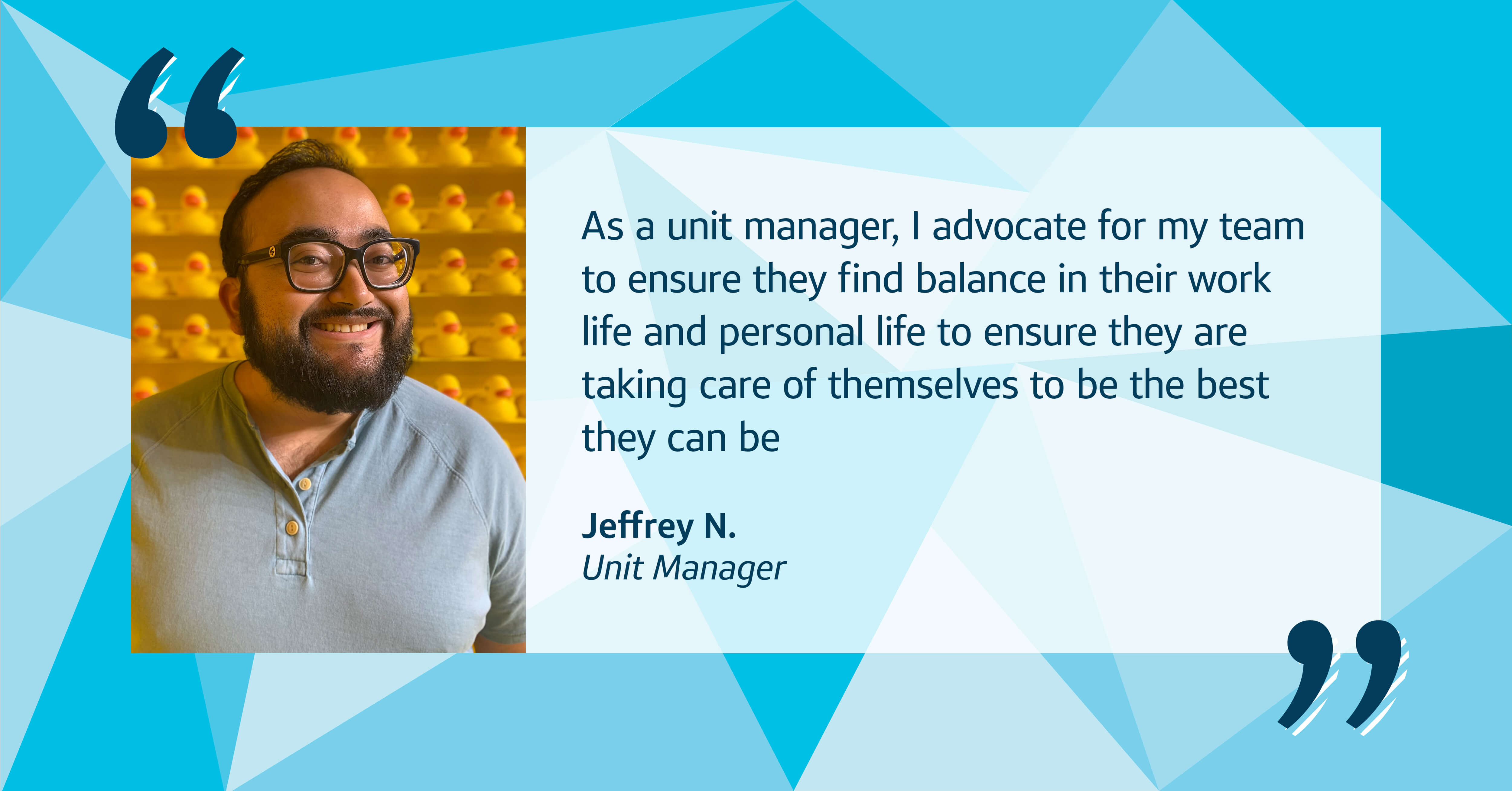 A quote image with a blue patterned background and a picture of Capital One associate Jeffery that says, “As a unit manager, I advocate for my team to ensure they find balance in their work life and personal life to ensure they are taking care of themselves to be the best they can be” - Jeffery N., Unit Manager